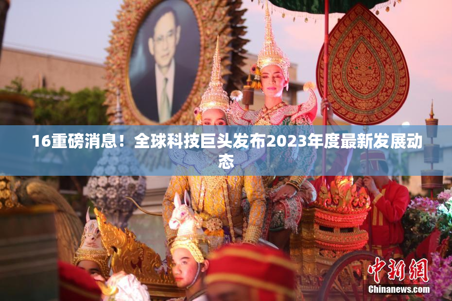 16重磅消息！全球科技巨头发布2023年度最新发展动态