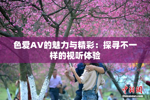 色爱AV的魅力与精彩：探寻不一样的视听体验