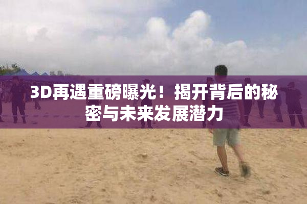 3D再遇重磅曝光！揭开背后的秘密与未来发展潜力