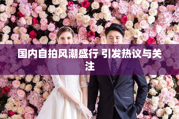 国内自拍风潮盛行 引发热议与关注