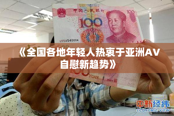 《全国各地年轻人热衷于亚洲AV自慰新趋势》