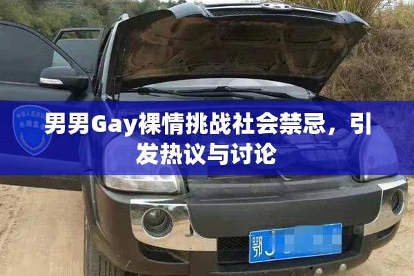 男男Gay裸情挑战社会禁忌，引发热议与讨论