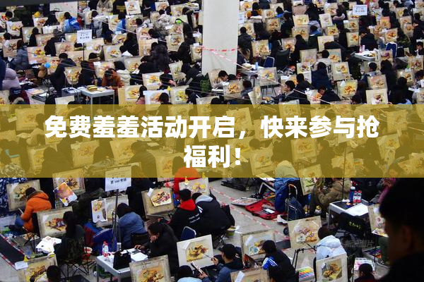 免费羞羞活动开启，快来参与抢福利！