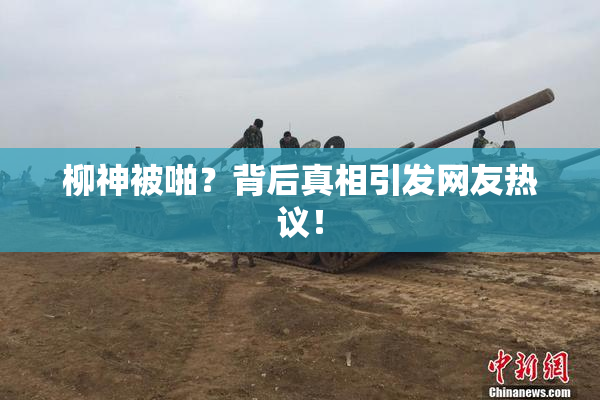 柳神被啪？背后真相引发网友热议！