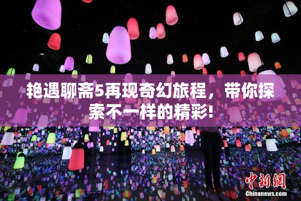 艳遇聊斋5再现奇幻旅程，带你探索不一样的精彩!