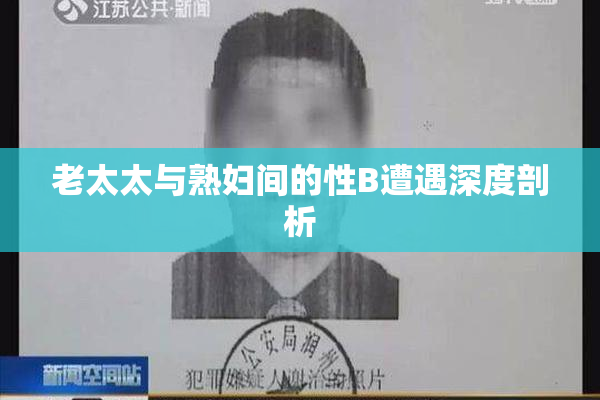 老太太与熟妇间的性B遭遇深度剖析