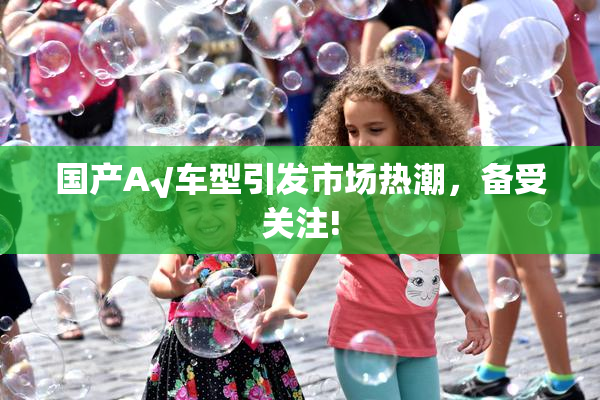 国产A√车型引发市场热潮，备受关注!