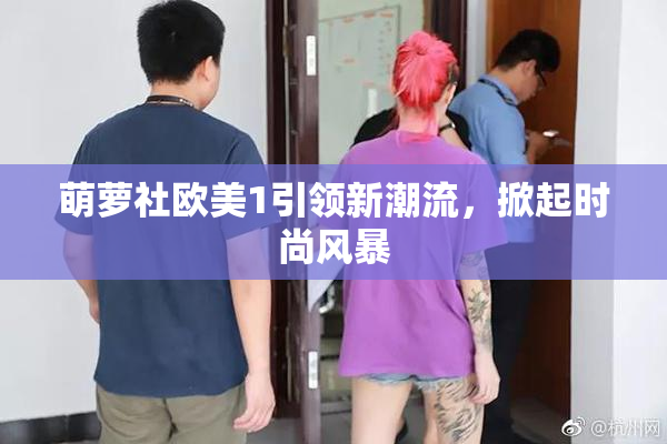 萌萝社欧美1引领新潮流，掀起时尚风暴