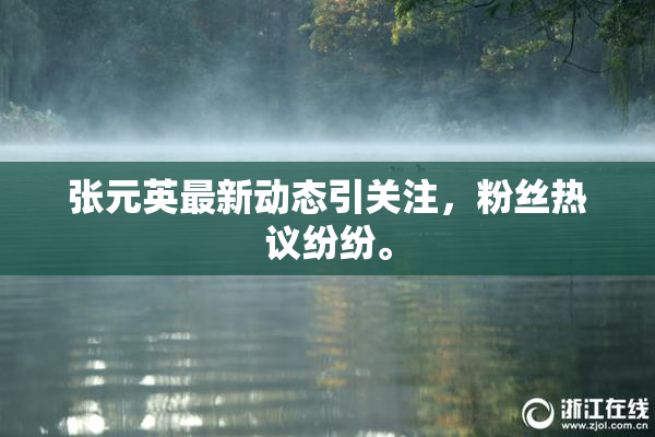 张元英最新动态引关注，粉丝热议纷纷。