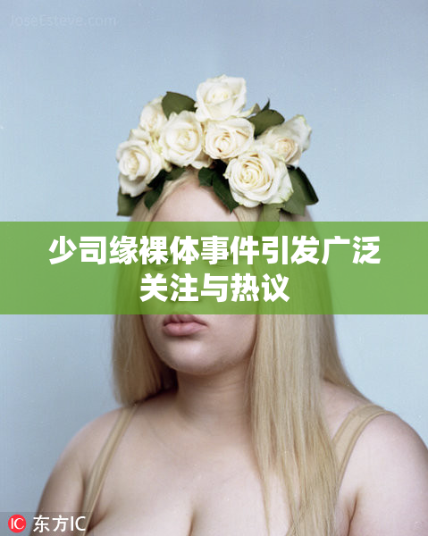 少司缘裸体事件引发广泛关注与热议