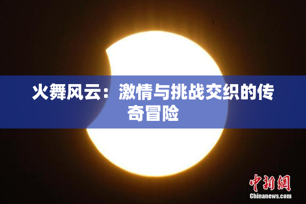 火舞风云：激情与挑战交织的传奇冒险