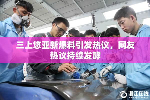 三上悠亚新爆料引发热议，网友热议持续发酵