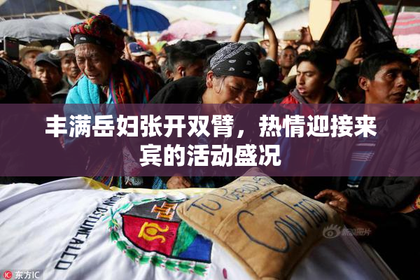 丰满岳妇张开双臂，热情迎接来宾的活动盛况
