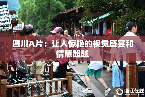四川A片：让人惊艳的视觉盛宴和情感超越