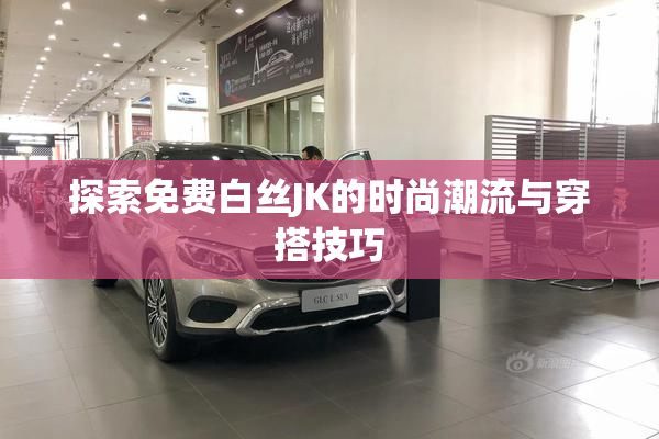 探索免费白丝JK的时尚潮流与穿搭技巧