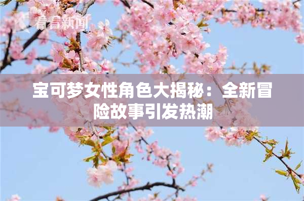 宝可梦女性角色大揭秘：全新冒险故事引发热潮