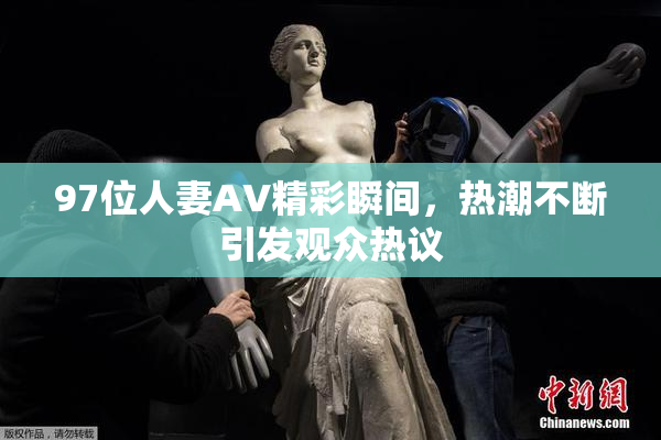 97位人妻AV精彩瞬间，热潮不断引发观众热议