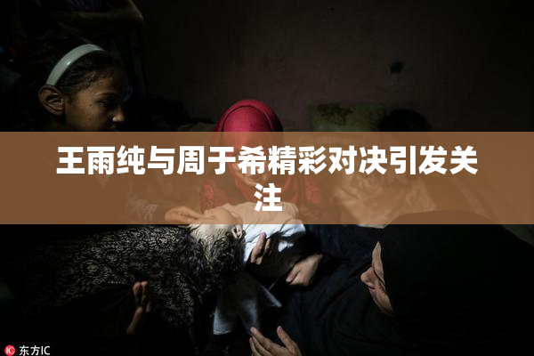 王雨纯与周于希精彩对决引发关注
