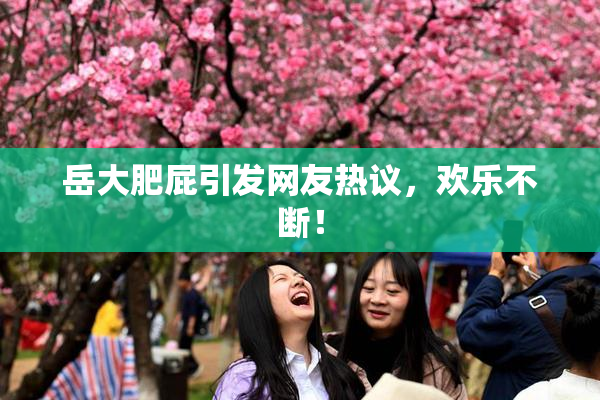 岳大肥屁引发网友热议，欢乐不断！