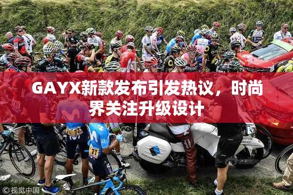 GAYX新款发布引发热议，时尚界关注升级设计