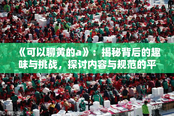 《可以聊黄的a》：揭秘背后的趣味与挑战，探讨内容与规范的平衡