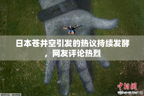 日本苍井空引发的热议持续发酵，网友评论热烈