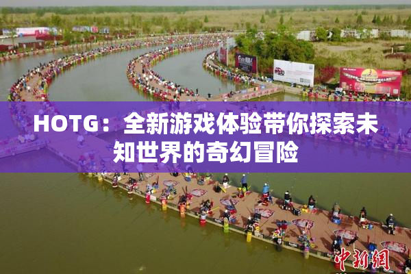HOTG：全新游戏体验带你探索未知世界的奇幻冒险