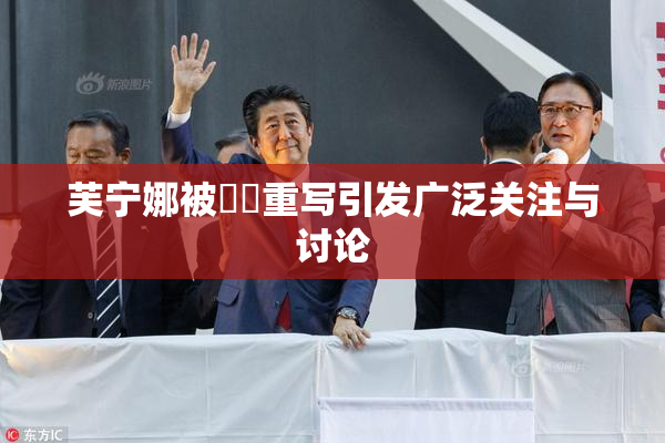 芙宁娜被❌‌重写引发广泛关注与讨论