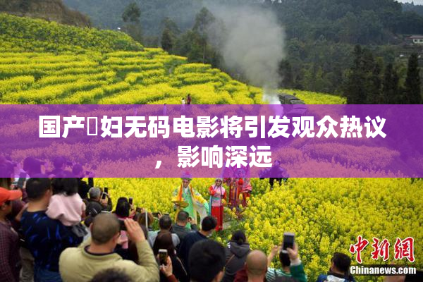 国产婬妇无码电影将引发观众热议，影响深远