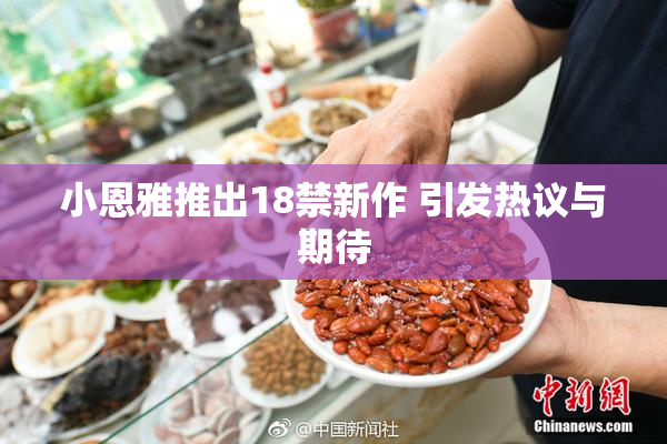小恩雅推出18禁新作 引发热议与期待