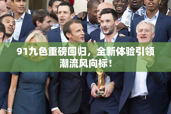 91九色重磅回归，全新体验引领潮流风向标！