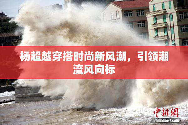 杨超越穿搭时尚新风潮，引领潮流风向标