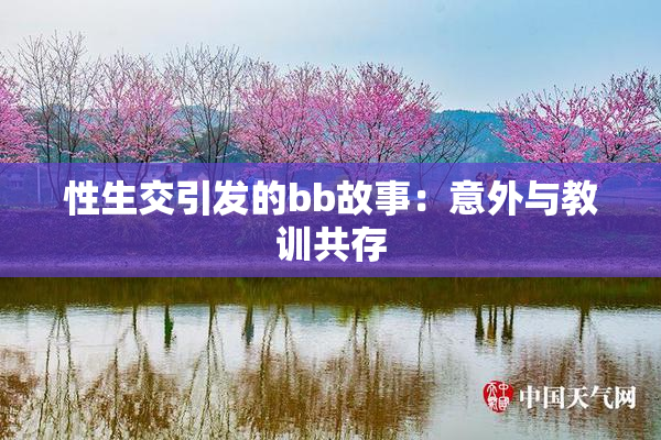 性生交引发的bb故事：意外与教训共存