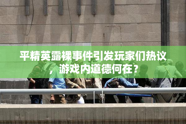 平精英露裸事件引发玩家们热议，游戏内道德何在？