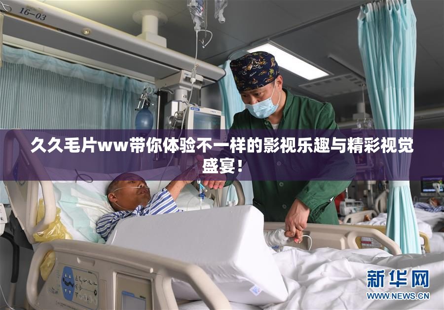 久久毛片ww带你体验不一样的影视乐趣与精彩视觉盛宴！