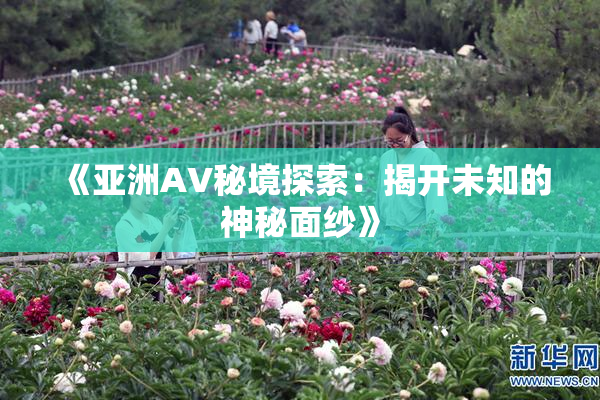 《亚洲AV秘境探索：揭开未知的神秘面纱》