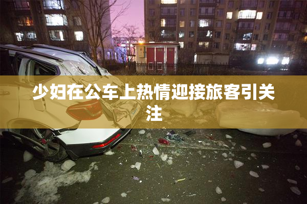 少妇在公车上热情迎接旅客引关注