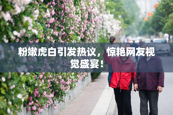 粉嫩虎白引发热议，惊艳网友视觉盛宴！
