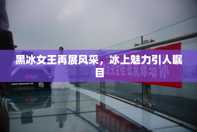 黑冰女王再展风采，冰上魅力引人瞩目