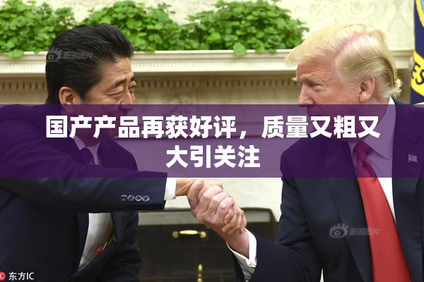 国产产品再获好评，质量又粗又大引关注