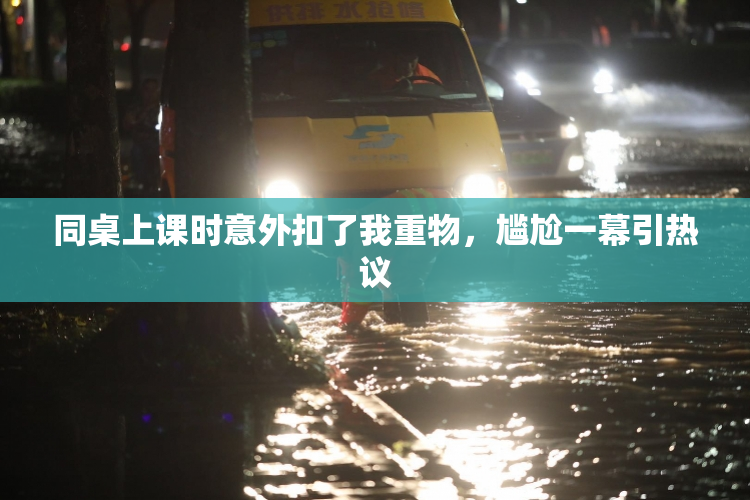 同桌上课时意外扣了我重物，尴尬一幕引热议