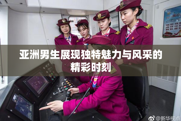 亚洲男生展现独特魅力与风采的精彩时刻