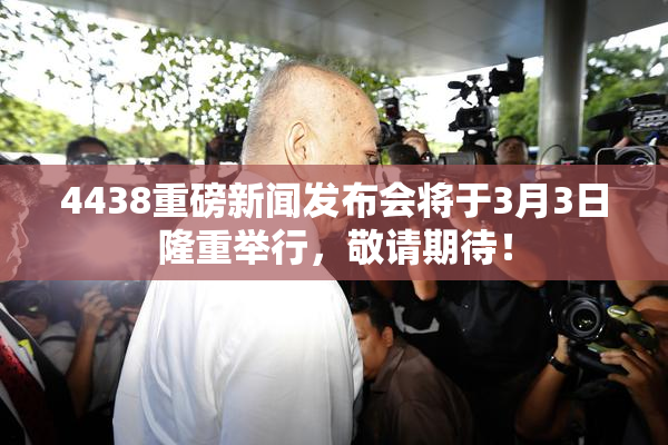 4438重磅新闻发布会将于3月3日隆重举行，敬请期待！