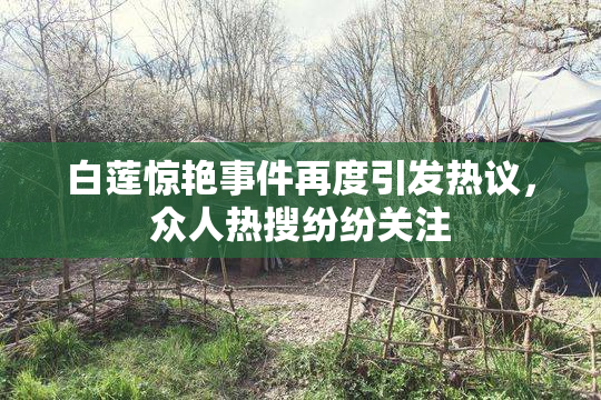 白莲惊艳事件再度引发热议，众人热搜纷纷关注