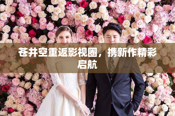 苍井空重返影视圈，携新作精彩启航
