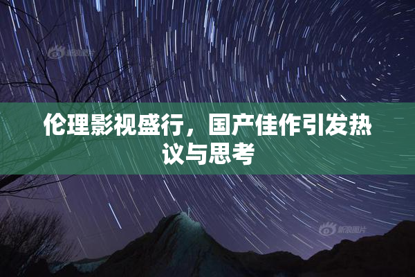 伦理影视盛行，国产佳作引发热议与思考