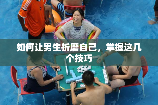 如何让男生折磨自己，掌握这几个技巧