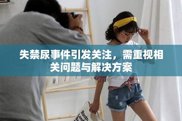 失禁尿事件引发关注，需重视相关问题与解决方案