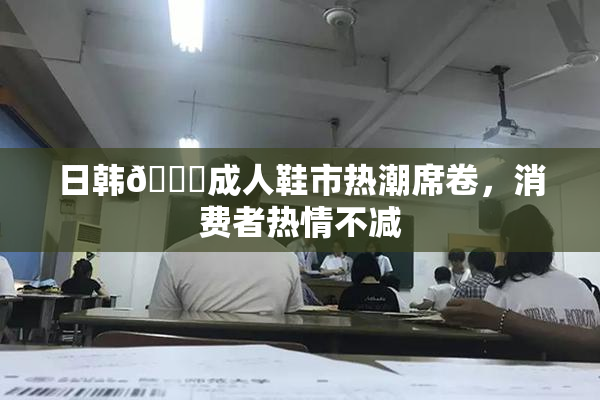 日韩🔞成人鞋市热潮席卷，消费者热情不减