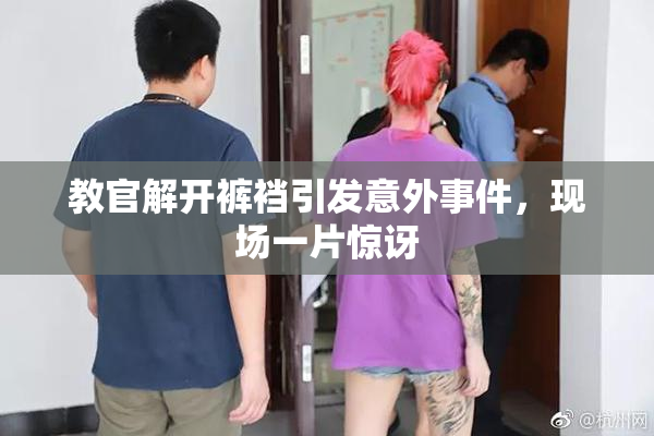 教官解开裤裆引发意外事件，现场一片惊讶